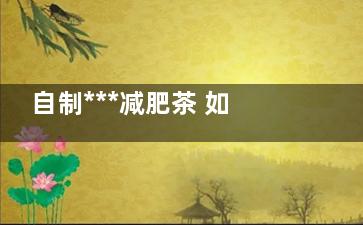 自制***减肥茶 如何自制***减肥茶5种简单做法分享